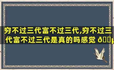 穷不过三代富不过三代,穷不过三代富不过三代是真的吗感觉 🌵 穷人翻 🪴 身很难
